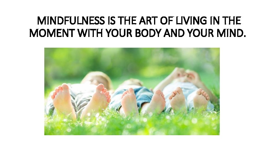 MINDFULNESS IS THE ART OF LIVING IN THE MOMENT WITH YOUR BODY AND YOUR