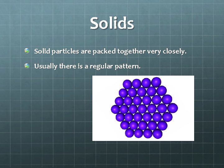 Solids Solid particles are packed together very closely. Usually there is a regular pattern.