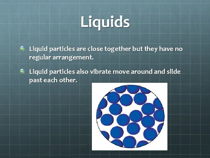 Liquids Liquid particles are close together but they have no regular arrangement. Liquid particles