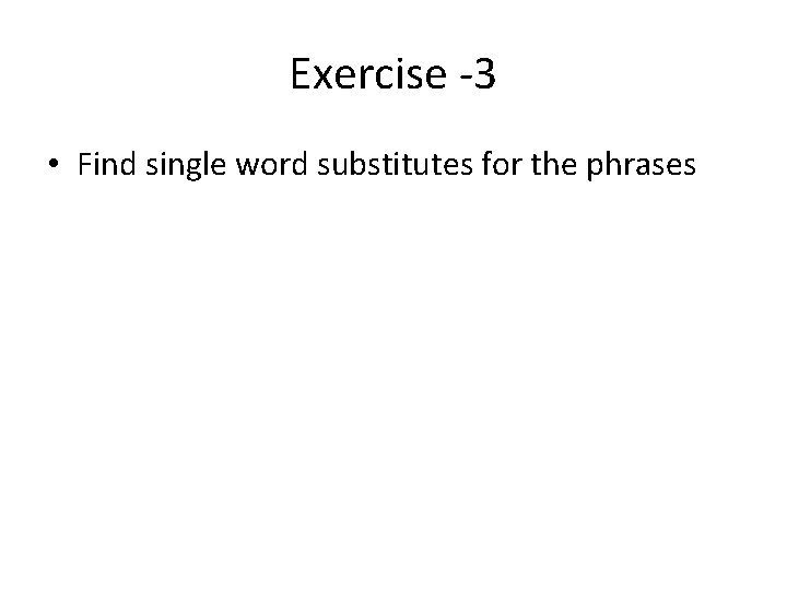 Exercise -3 • Find single word substitutes for the phrases 