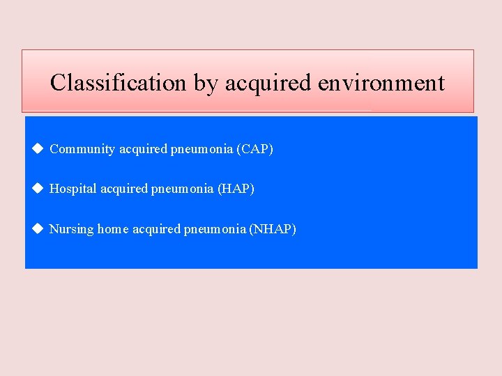 Classification by acquired environment u Community acquired pneumonia (CAP) u Hospital acquired pneumonia (HAP)