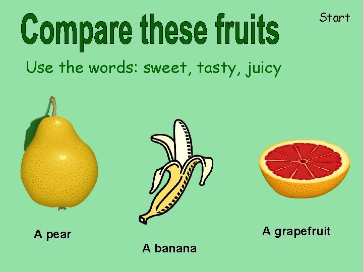 Start Use the words: sweet, tasty, juicy A grapefruit A pear A banana 