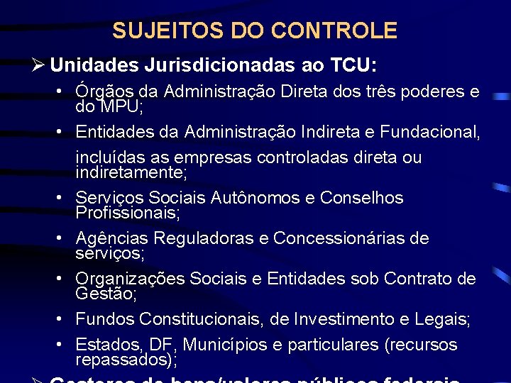 SUJEITOS DO CONTROLE Ø Unidades Jurisdicionadas ao TCU: • Órgãos da Administração Direta dos