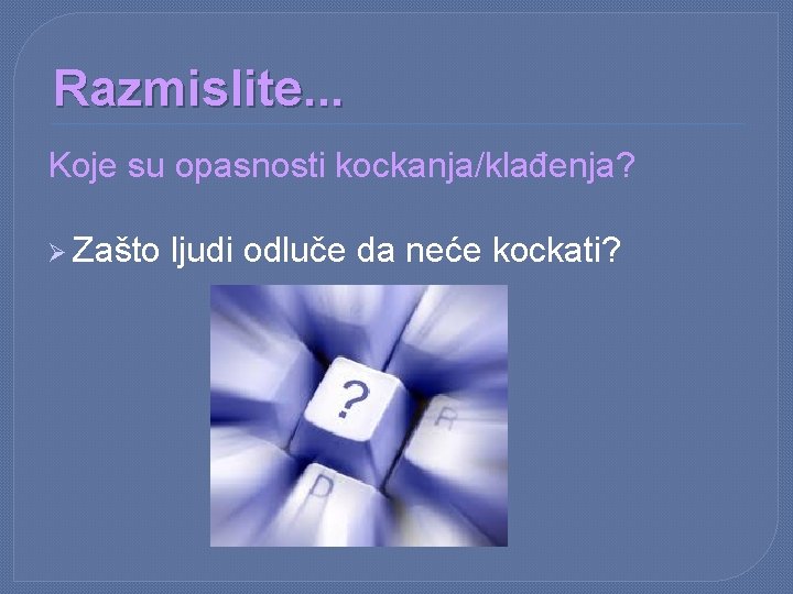 Razmislite. . . Koje su opasnosti kockanja/klađenja? Ø Zašto ljudi odluče da neće kockati?