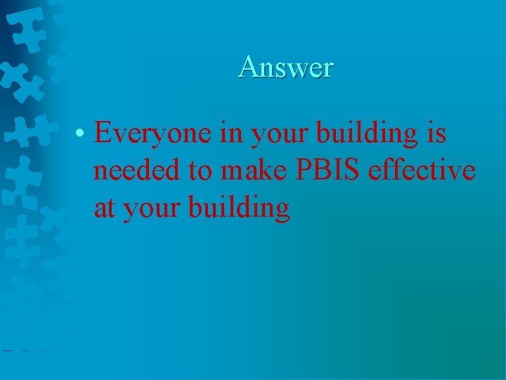 Answer • Everyone in your building is needed to make PBIS effective at your