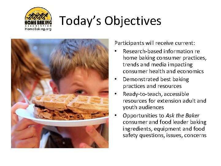Today’s Objectives Participants will receive current: • Research-based information re home baking consumer practices,