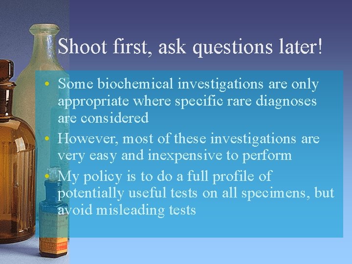Shoot first, ask questions later! • Some biochemical investigations are only appropriate where specific