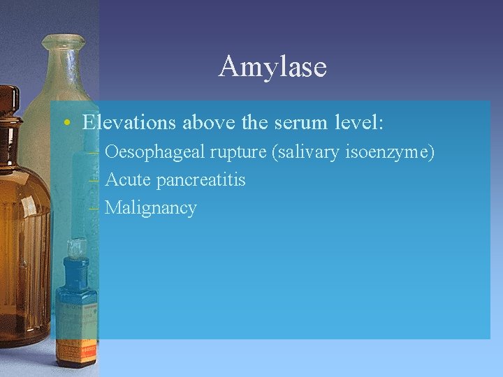 Amylase • Elevations above the serum level: – Oesophageal rupture (salivary isoenzyme) – Acute