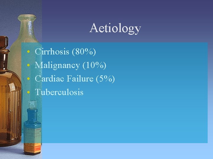Aetiology • • Cirrhosis (80%) Malignancy (10%) Cardiac Failure (5%) Tuberculosis 