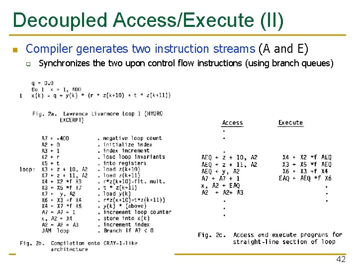 Decoupled Access/Execute (II) n Compiler generates two instruction streams (A and E) q Synchronizes Decoupled Access/Execute (II) n Compiler generates two instruction streams (A and E) q Synchronizes