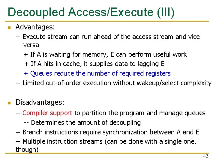 Decoupled Access/Execute (III) n Advantages: + Execute stream can run ahead of the access Decoupled Access/Execute (III) n Advantages: + Execute stream can run ahead of the access