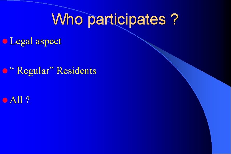 Who participates ? l Legal l“ aspect Regular” Residents l All ? 