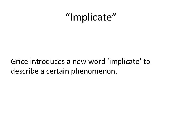 “Implicate” Grice introduces a new word ‘implicate’ to describe a certain phenomenon. 