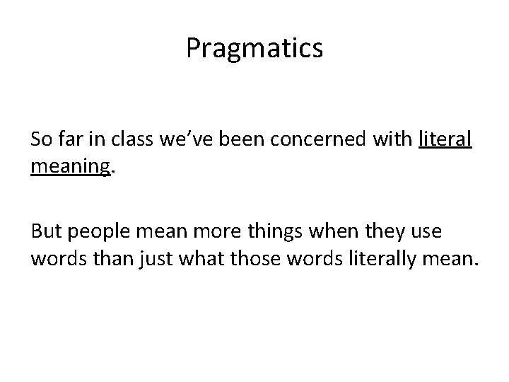 Pragmatics So far in class we’ve been concerned with literal meaning. But people mean