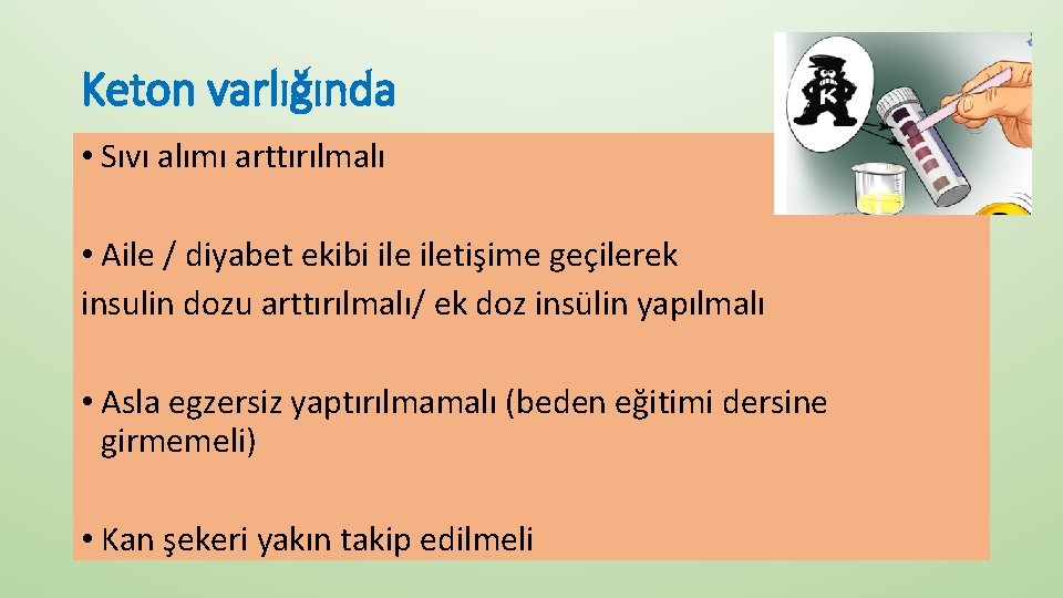 Keton varlığında • Sıvı alımı arttırılmalı • Aile / diyabet ekibi iletişime geçilerek insulin