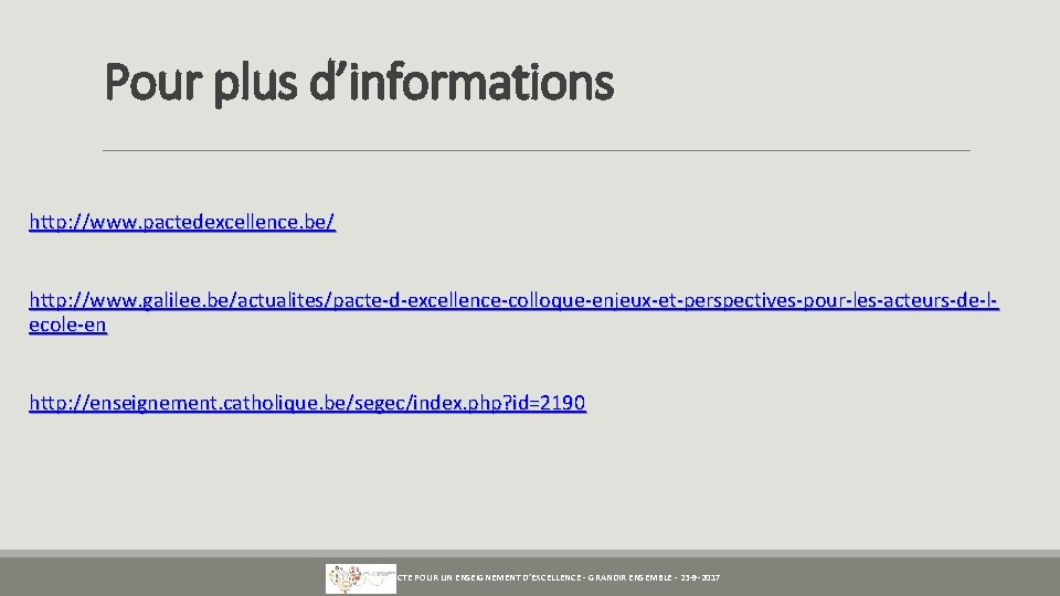Pour plus d’informations http: //www. pactedexcellence. be/ http: //www. galilee. be/actualites/pacte-d-excellence-colloque-enjeux-et-perspectives-pour-les-acteurs-de-lecole-en http: //enseignement. catholique.