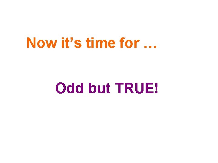 Now it’s time for … Odd but TRUE! 