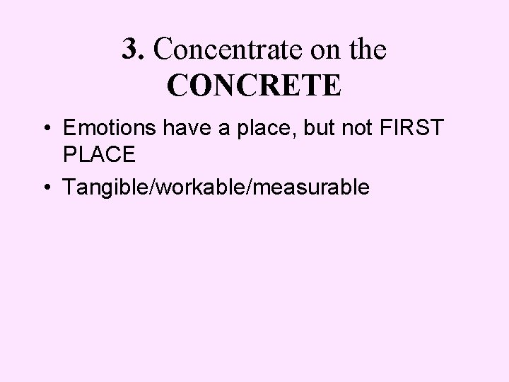 3. Concentrate on the CONCRETE • Emotions have a place, but not FIRST PLACE