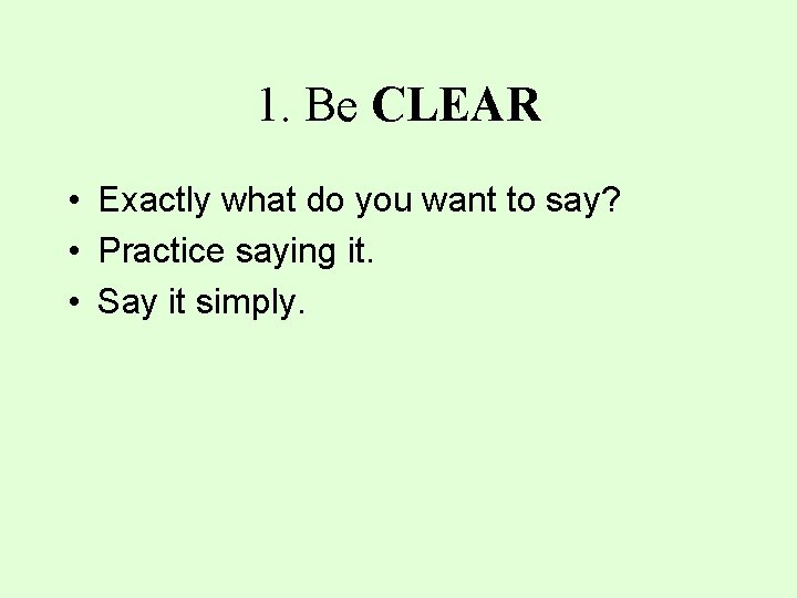 1. Be CLEAR • Exactly what do you want to say? • Practice saying