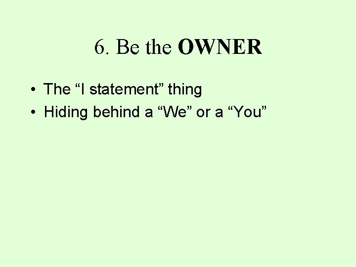 6. Be the OWNER • The “I statement” thing • Hiding behind a “We”