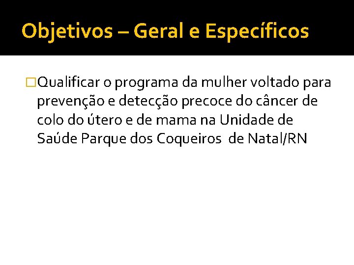 Objetivos – Geral e Específicos �Qualificar o programa da mulher voltado para prevenção e