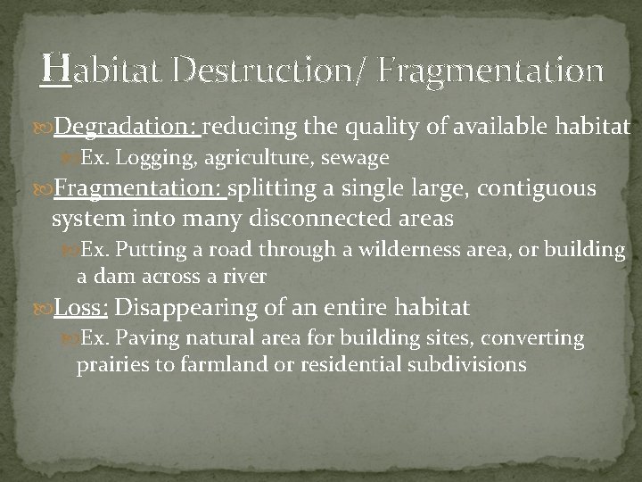 Habitat Destruction/ Fragmentation Degradation: reducing the quality of available habitat Ex. Logging, agriculture, sewage