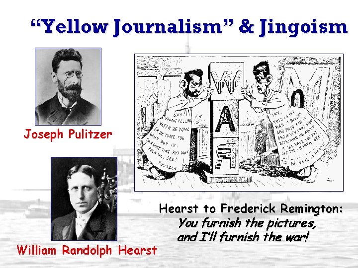 “Yellow Journalism” & Jingoism Joseph Pulitzer Hearst to Frederick Remington: William Randolph Hearst You
