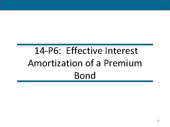 14 - 63 14 -P 6: Effective Interest Amortization of a Premium Bond 63