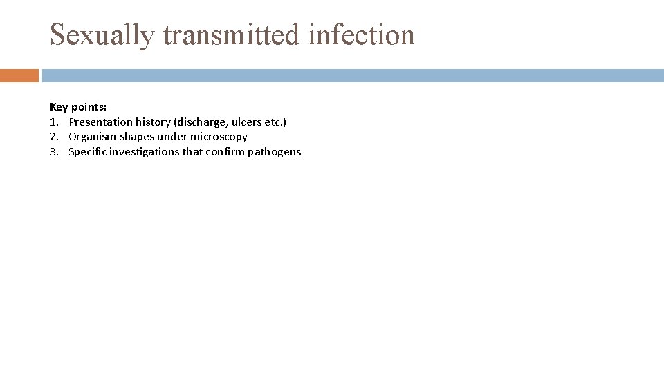 Sexually transmitted infection Key points: 1. Presentation history (discharge, ulcers etc. ) 2. Organism