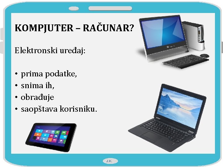 KOMPJUTER – RAČUNAR? Elektronski uređaj: • prima podatke, • snima ih, • obrađuje •