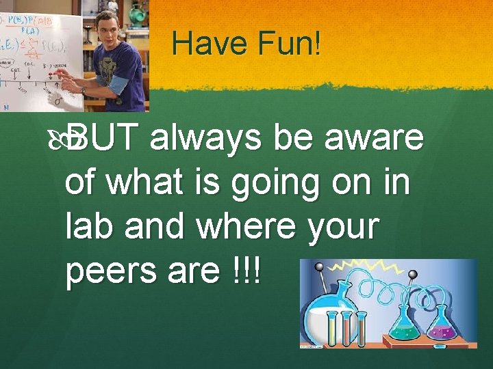 Have Fun! BUT always be aware of what is going on in lab and