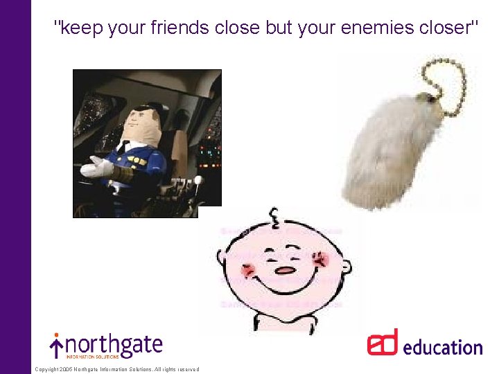 "keep your friends close but your enemies closer" Copyright 2005 Northgate Information Solutions. All