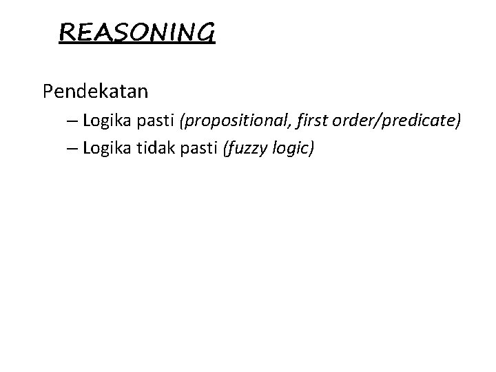 REASONING Pendekatan – Logika pasti (propositional, first order/predicate) – Logika tidak pasti (fuzzy logic)