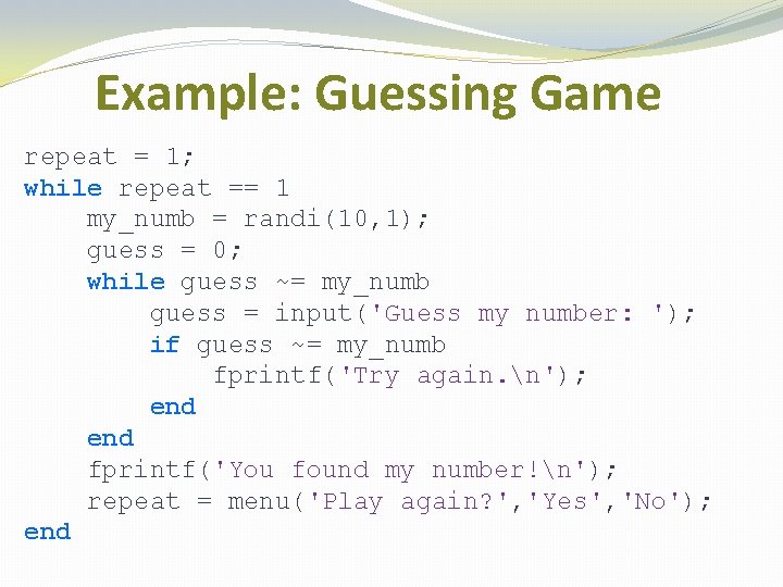 Example: Guessing Game repeat = 1; while repeat == 1 my_numb = randi(10, 1);
