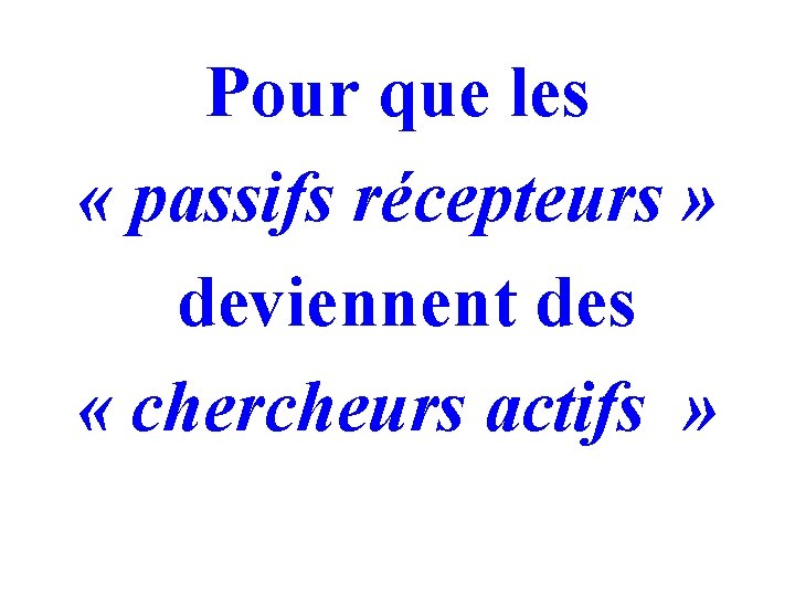 Pour que les « passifs récepteurs » deviennent des « chercheurs actifs » Pour que les « passifs récepteurs » deviennent des « chercheurs actifs »
