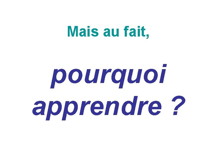 Mais au fait, pourquoi apprendre ? 