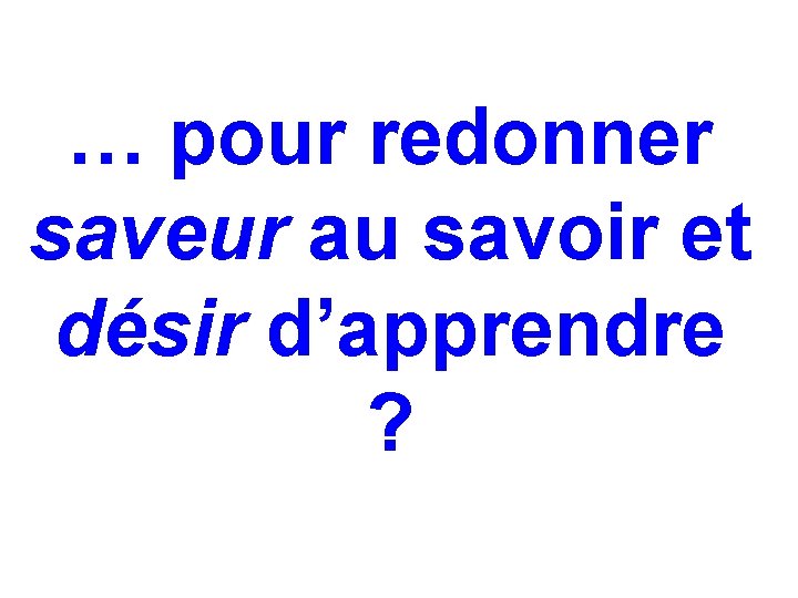 … pour redonner saveur au savoir et désir d’apprendre ? … pour redonner saveur au savoir et désir d’apprendre ?