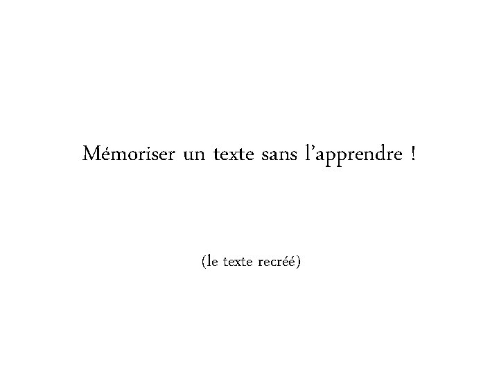 Mémoriser un texte sans l’apprendre ! (le texte recréé) Mémoriser un texte sans l’apprendre ! (le texte recréé)