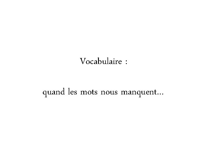 Vocabulaire : quand les mots nous manquent… Vocabulaire : quand les mots nous manquent…