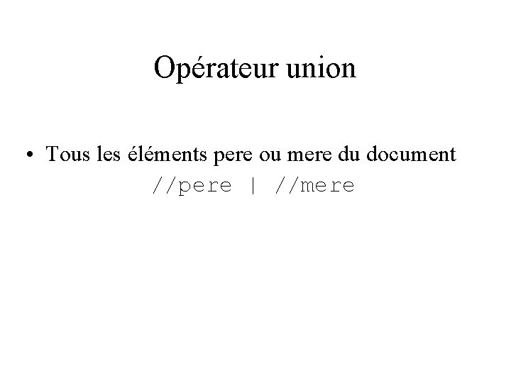 Opérateur union • Tous les éléments pere ou mere du document //pere | //mere