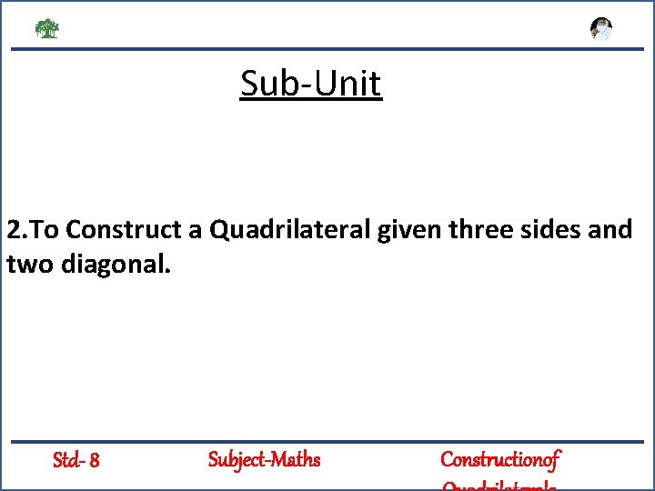 Sub-Unit 2. To Construct a Quadrilateral given three sides and two diagonal. Std- 8