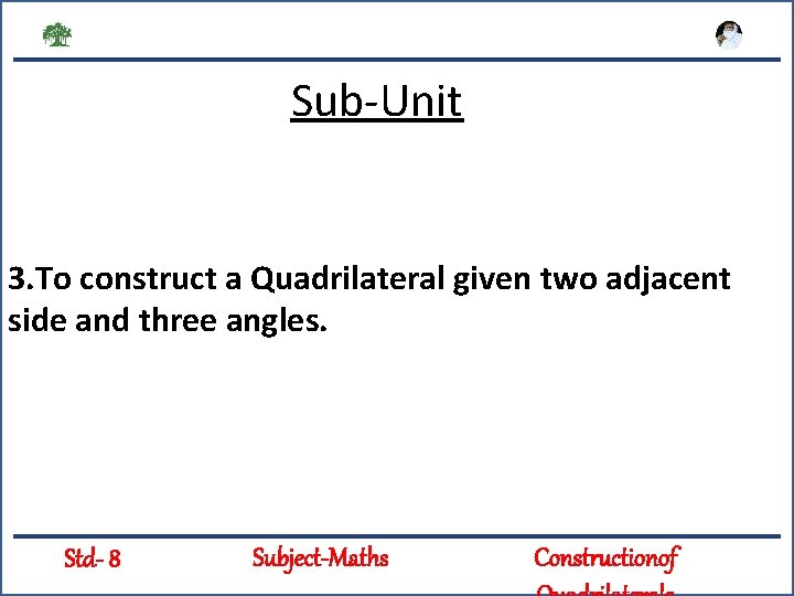 Sub-Unit 3. To construct a Quadrilateral given two adjacent side and three angles. Std-