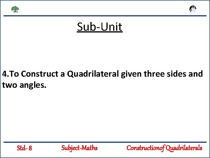 Sub-Unit 4. To Construct a Quadrilateral given three sides and two angles. Std- 8