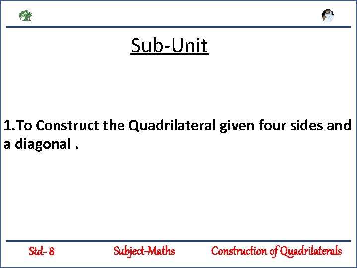 Sub-Unit 1. To Construct the Quadrilateral given four sides and a diagonal. Std- 8