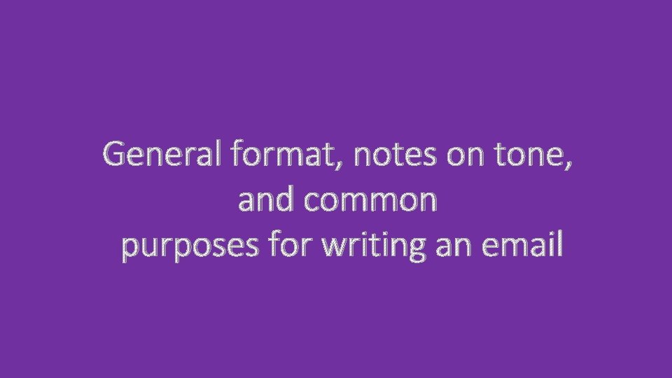 General format, notes on tone, and common purposes for writing an email General format, notes on tone, and common purposes for writing an email