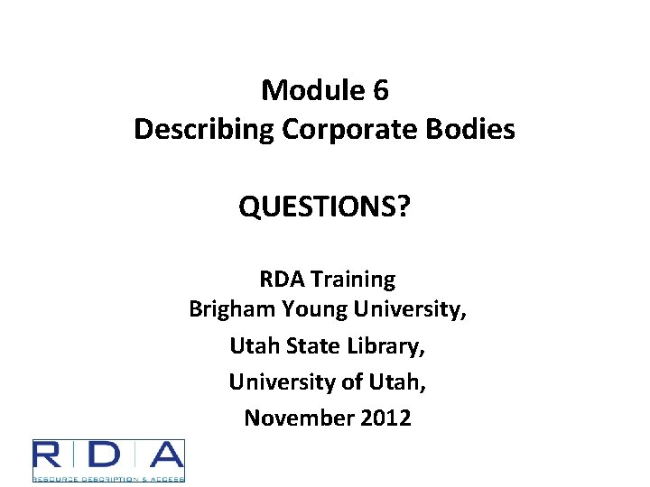 Module 6 Describing Corporate Bodies QUESTIONS? RDA Training Brigham Young University, Utah State Library,