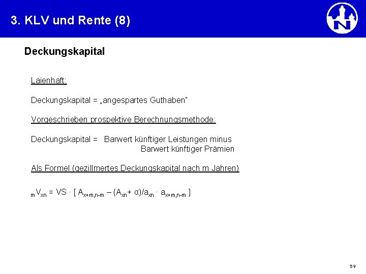 3. KLV und Rente (8) Deckungskapital Laienhaft: Deckungskapital = „angespartes Guthaben“ Vorgeschrieben prospektive Berechnungsmethode: