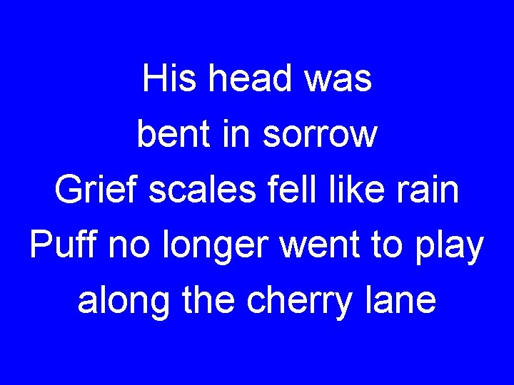 His head was bent in sorrow Grief scales fell like rain Puff no longer