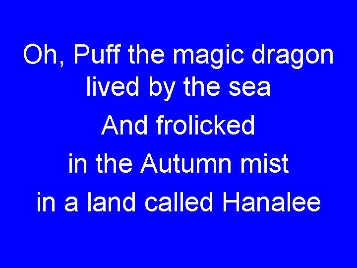 Oh, Puff the magic dragon lived by the sea And frolicked in the Autumn
