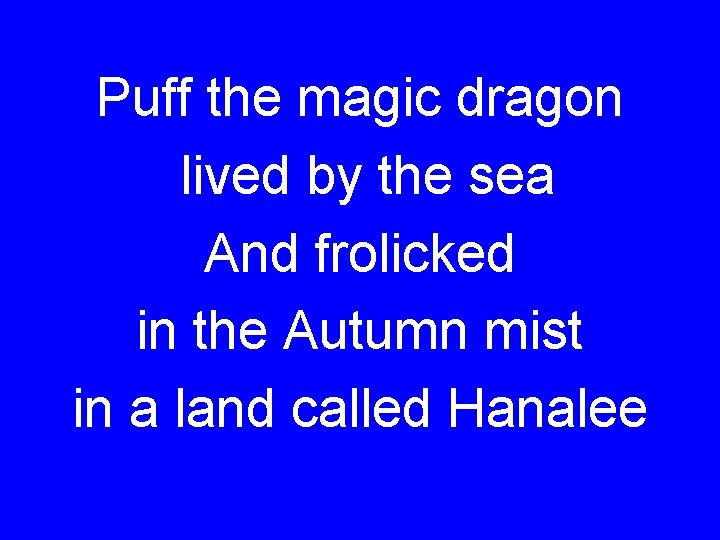 Puff the magic dragon lived by the sea And frolicked in the Autumn mist